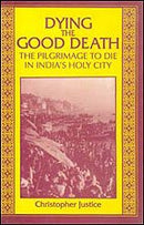 Dying the Good Death: The Pilgrimage to Die in India's Holy City Justice, Christopher
