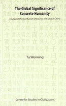 The Global Significance of Concrete Humanity: Essays on the Confucian Discourse in Cultural China Tu Weiming