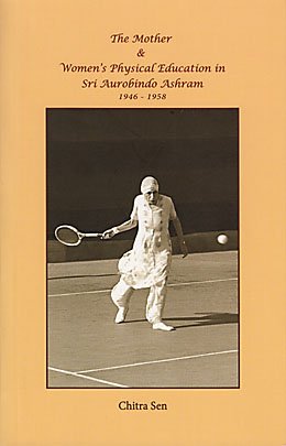 The Mother and Women's Physical Education in Sri Aurobindo Ashram: 1946-1958 [Paperback] Chitra Sen