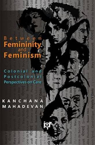Between Femininity and Feminism: Colonial and Postcolonial Perspectives on Care [Jan 01, 2014] Mahadevan, Kanchan Kanchan Mahadevan