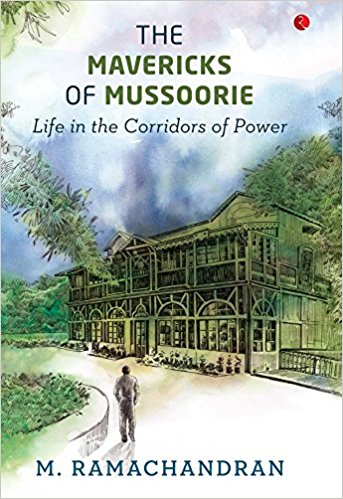 THE MAVERICKS OF THE MUSSOORIE; LIFE IN THE CORRIDORS OF POWER