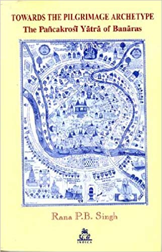 Towards The Pilgrimage Archetype The Pancakrosi Yatra of Banaras (Pilgrimage & Cosmology Series)